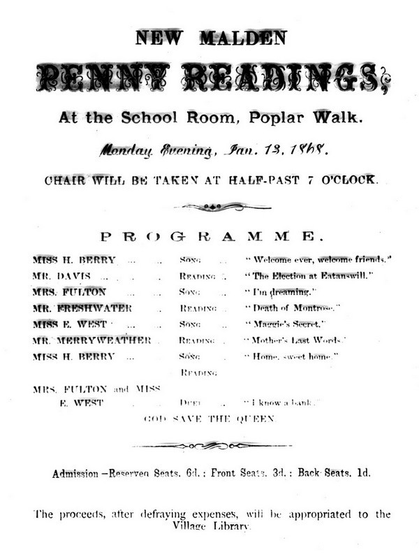 New Malden Penny Readings at the School Room, Poplar Walk; shows alternating songs and readings including Miss H Berry singing 'Home, sweet Home'; Reserved seats 6 pence, front seats 3 pence and back seats 1 penny. The proceeds, after defraying expenses, will be appropriated to the Village Library.