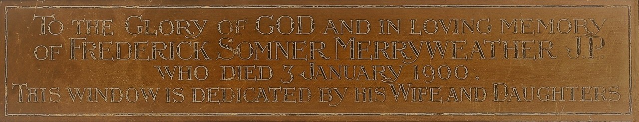 The plaque for the Merryweather window 'To the Glory of God and in loving memory of Frederick Somner Merryweather JP who died 3 January 1900. This window is dedicated by his wife and daughters'